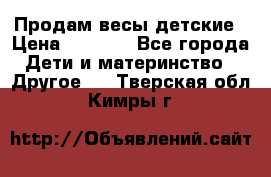 Продам весы детские › Цена ­ 1 500 - Все города Дети и материнство » Другое   . Тверская обл.,Кимры г.